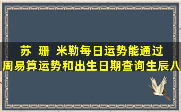 苏  珊  米勒每日运势能通过周易算运势和出生日期查询生辰八字吗